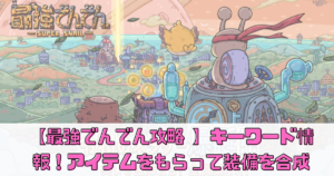 【最強でんでん攻略 】キーワード情報（最新）アイテムをもらって装備を合成しよう